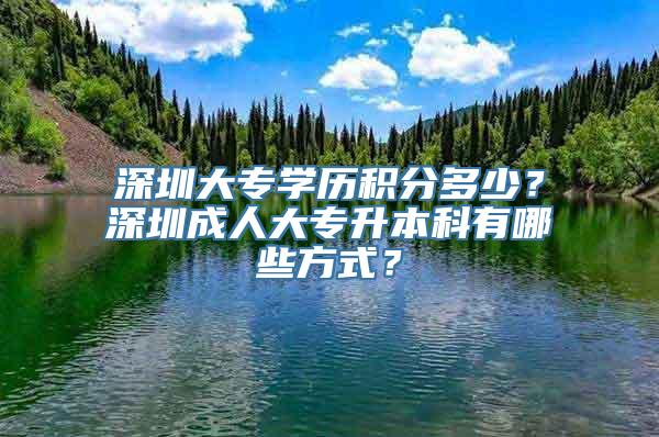 深圳大专学历积分多少？深圳成人大专升本科有哪些方式？