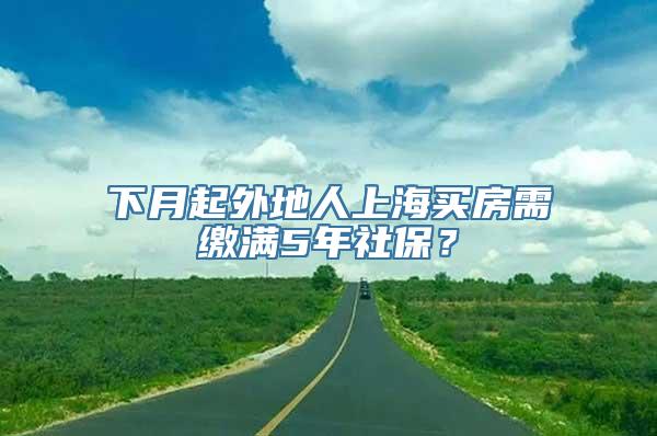 下月起外地人上海买房需缴满5年社保？