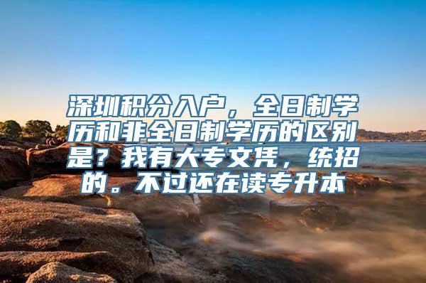 深圳积分入户，全日制学历和非全日制学历的区别是？我有大专文凭，统招的。不过还在读专升本