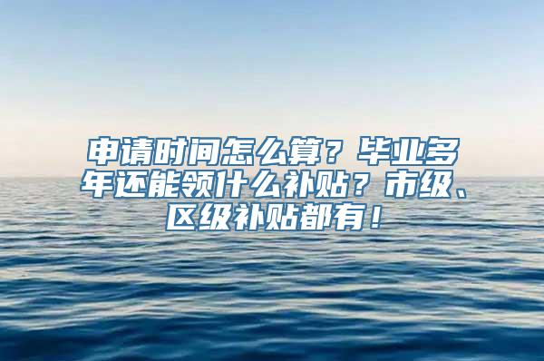 申请时间怎么算？毕业多年还能领什么补贴？市级、区级补贴都有！