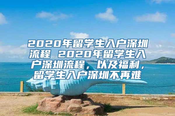 2020年留学生入户深圳流程 2020年留学生入户深圳流程，以及福利，留学生入户深圳不再难