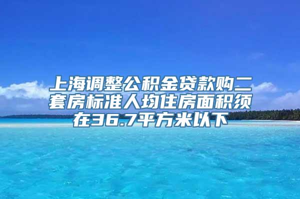 上海调整公积金贷款购二套房标准人均住房面积须在36.7平方米以下