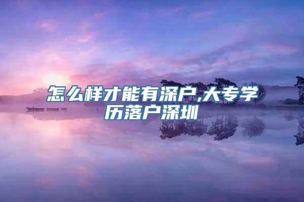 怎么样才能有深户,大专学历落户深圳