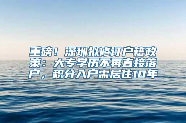 重磅！深圳拟修订户籍政策：大专学历不再直接落户，积分入户需居住10年