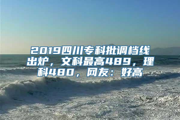 2019四川专科批调档线出炉，文科最高489，理科480，网友：好高