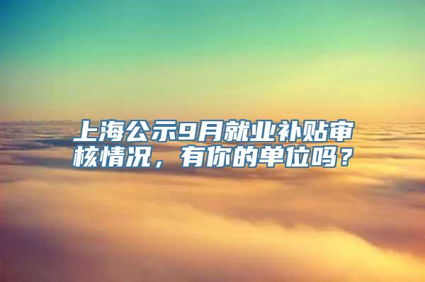 上海公示9月就业补贴审核情况，有你的单位吗？