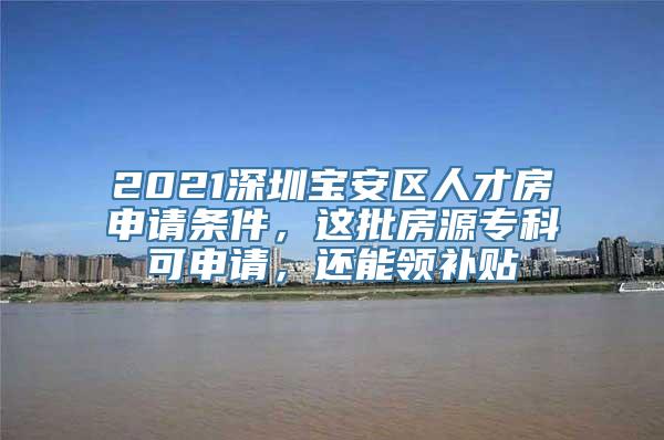 2021深圳宝安区人才房申请条件，这批房源专科可申请，还能领补贴