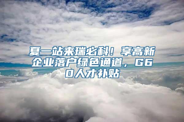 夏一站来瑞必科！享高新企业落户绿色通道，G60人才补贴