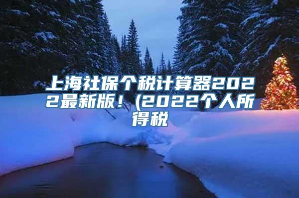 上海社保个税计算器2022最新版！(2022个人所得税