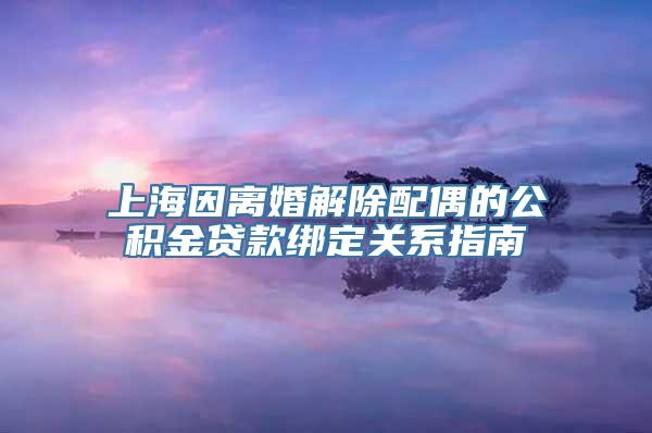 上海因离婚解除配偶的公积金贷款绑定关系指南