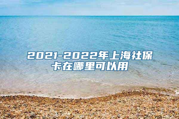 2021-2022年上海社保卡在哪里可以用