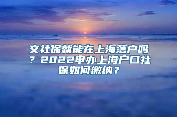 交社保就能在上海落户吗？2022申办上海户口社保如何缴纳？