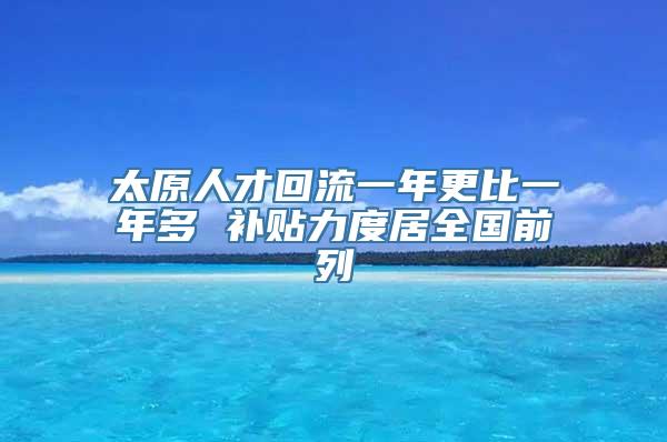 太原人才回流一年更比一年多 补贴力度居全国前列