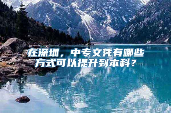 在深圳，中专文凭有哪些方式可以提升到本科？