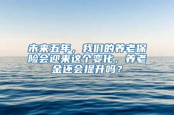 未来五年，我们的养老保险会迎来这个变化，养老金还会提升吗？