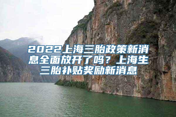 2022上海三胎政策新消息全面放开了吗？上海生三胎补贴奖励新消息