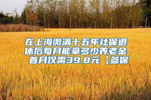 在上海缴满十五年社保退休后每月能拿多少养老金 首月仅需39.8元【参保