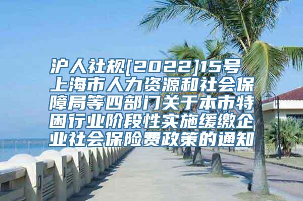 沪人社规[2022]15号 上海市人力资源和社会保障局等四部门关于本市特困行业阶段性实施缓缴企业社会保险费政策的通知