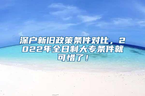 深户新旧政策条件对比，2022年全日制大专条件就可惜了！