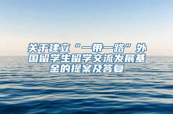 关于建立“一带一路”外国留学生留学交流发展基金的提案及答复