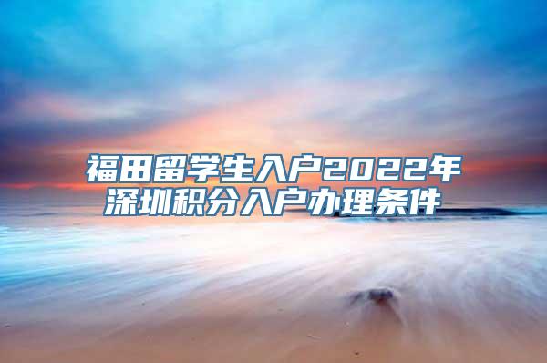 福田留学生入户2022年深圳积分入户办理条件