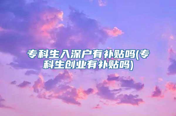 专科生入深户有补贴吗(专科生创业有补贴吗)