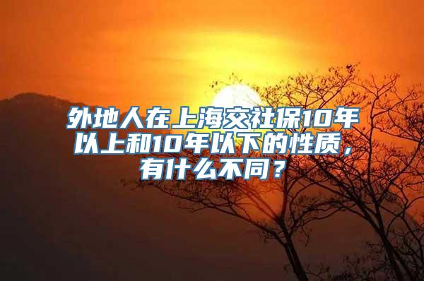 外地人在上海交社保10年以上和10年以下的性质，有什么不同？