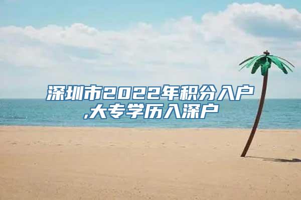 深圳市2022年积分入户,大专学历入深户