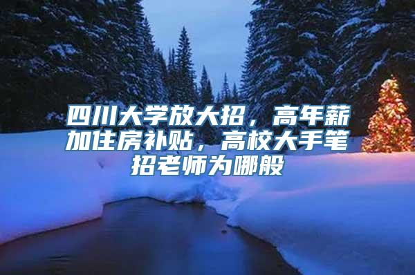 四川大学放大招，高年薪加住房补贴，高校大手笔招老师为哪般