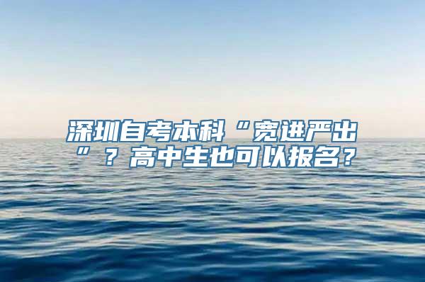 深圳自考本科“宽进严出”？高中生也可以报名？