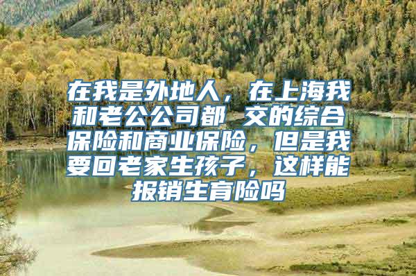 在我是外地人，在上海我和老公公司都 交的综合保险和商业保险，但是我要回老家生孩子，这样能报销生育险吗