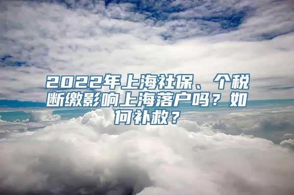 2022年上海社保、个税断缴影响上海落户吗？如何补救？