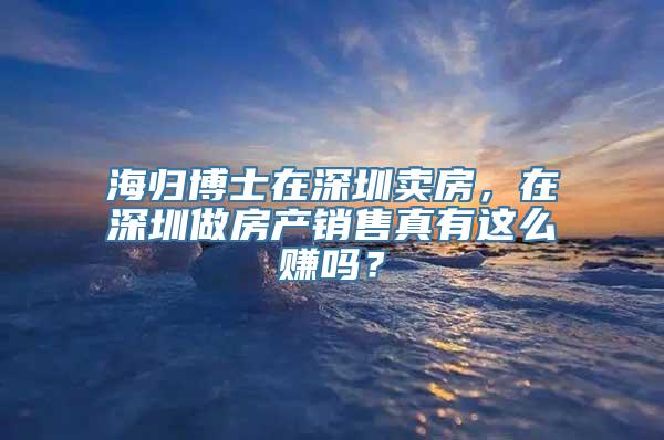 海归博士在深圳卖房，在深圳做房产销售真有这么赚吗？