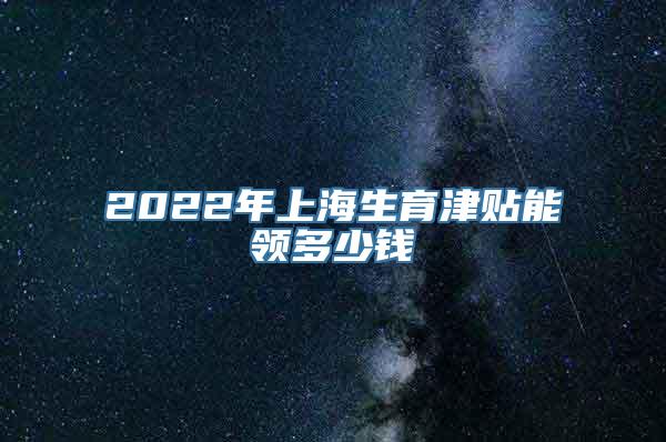 2022年上海生育津贴能领多少钱