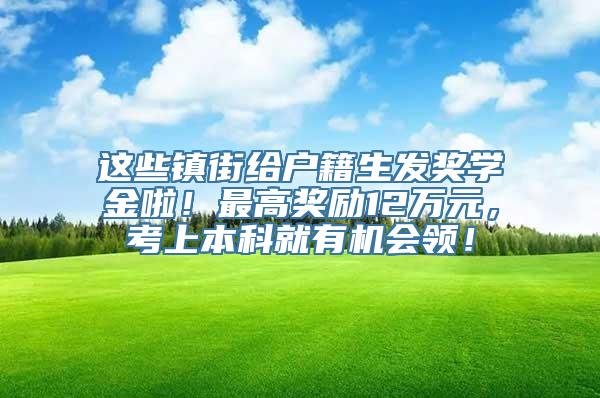 这些镇街给户籍生发奖学金啦！最高奖励12万元，考上本科就有机会领！