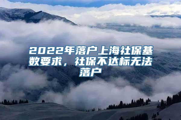 2022年落户上海社保基数要求，社保不达标无法落户