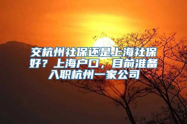 交杭州社保还是上海社保好？上海户口，目前准备入职杭州一家公司