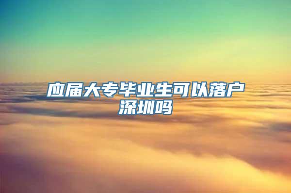 应届大专毕业生可以落户深圳吗