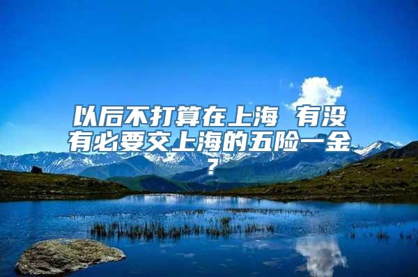 以后不打算在上海 有没有必要交上海的五险一金？