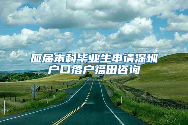 应届本科毕业生申请深圳户口落户福田咨询