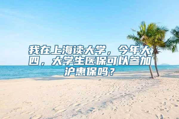 我在上海读大学，今年大四，大学生医保可以参加沪惠保吗？