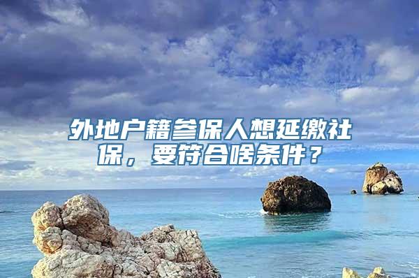 外地户籍参保人想延缴社保，要符合啥条件？