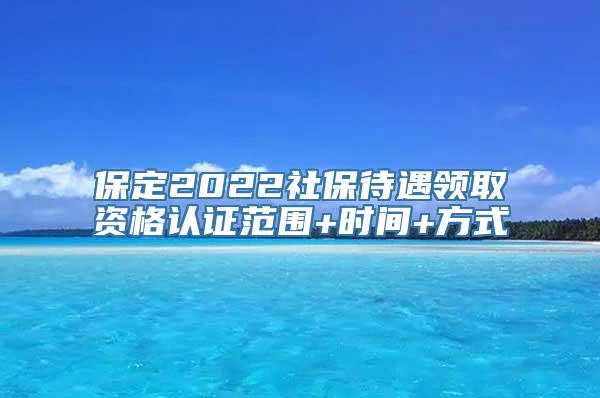 保定2022社保待遇领取资格认证范围+时间+方式