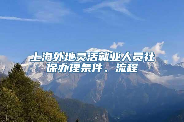 上海外地灵活就业人员社保办理条件、流程