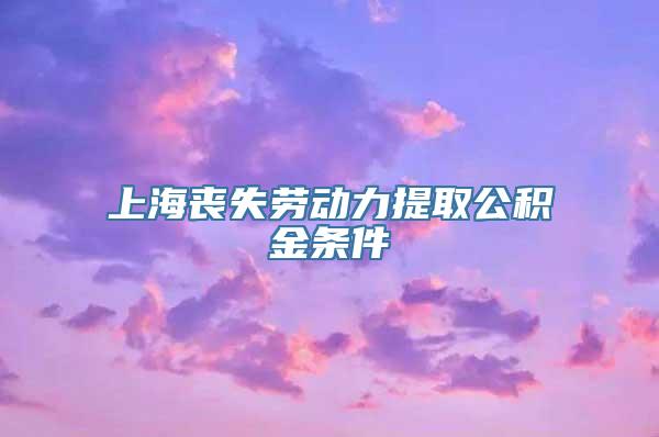 上海丧失劳动力提取公积金条件