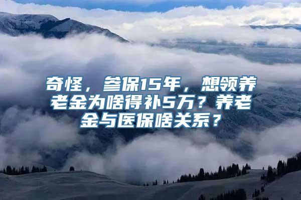 奇怪，参保15年，想领养老金为啥得补5万？养老金与医保啥关系？