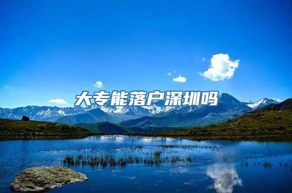 大专能落户深圳吗