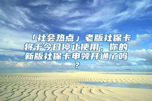 「社会热点」老版社保卡将于今日停止使用，你的新版社保卡申领开通了吗？