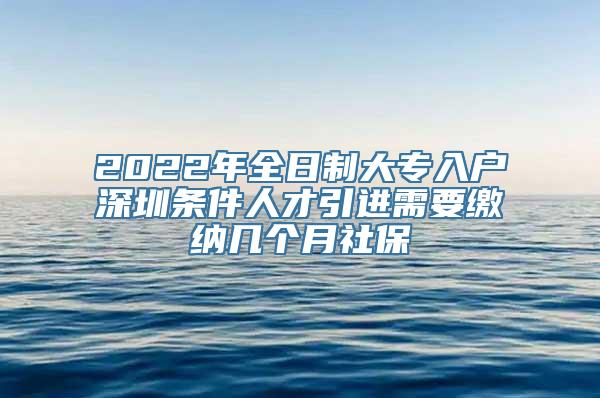 2022年全日制大专入户深圳条件人才引进需要缴纳几个月社保