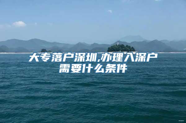 大专落户深圳,办理入深户需要什么条件